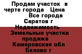 Продам участок​ в черте города › Цена ­ 500 000 - Все города, Саратов г. Недвижимость » Земельные участки продажа   . Кемеровская обл.,Белово г.